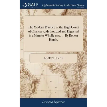 The Modern Practice of the High Court of Chancery, Methodized and Digested in a Manner Wholly new. ... By Robert Hinde,