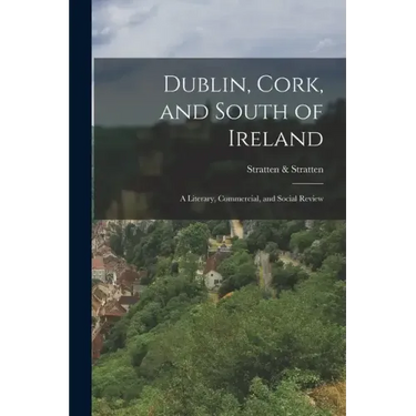 Dublin, Cork, and South of Ireland: A Literary, Commercial, and Social Review