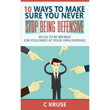 Defensiveness: 10 Ways To Make Sure You Never Stop Being Defensive: Rules To Be Broken (Or Followed At Your Own Expense)