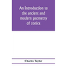 An introduction to the ancient and modern geometry of conics, being a geometrical treatise on the conic sections with a collection of problems and his