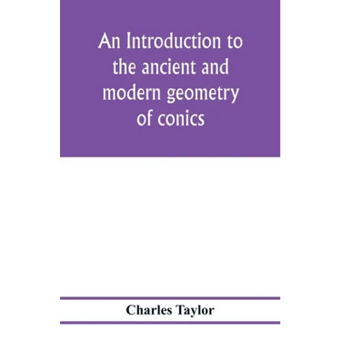 An introduction to the ancient and modern geometry of conics, being a geometrical treatise on the conic sections with a collection of problems and his