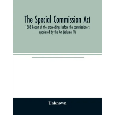 The Special Commission Act, 1888 Report of the proceedings before the commissioners appointed by the Act (Volume IV)