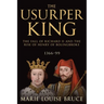 The Usurper King: The Fall of Richard II and the Rise of Henry of Bolingbroke, 1366-99
