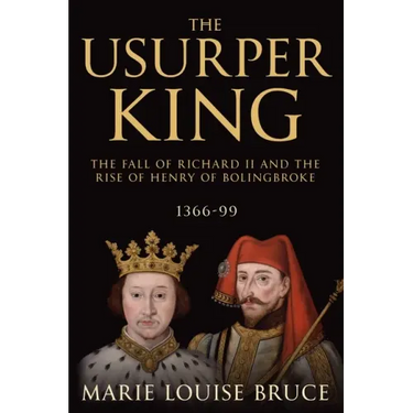 The Usurper King: The Fall of Richard II and the Rise of Henry of Bolingbroke, 1366-99