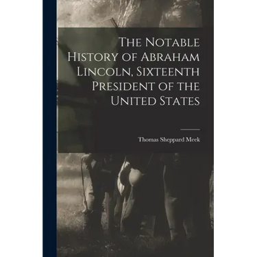 The Notable History of Abraham Lincoln, Sixteenth President of the United States