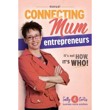 Connecting Mum Entrepreneurs Manual: It's not How, it's Who!