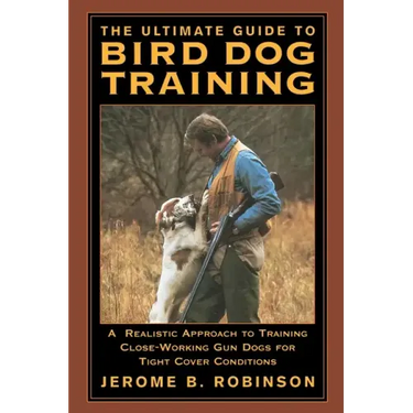 The Ultimate Guide to Bird Dog Training: A Realistic Approach to Training Close-Working Gun Dogs for Tight Cover Conditions