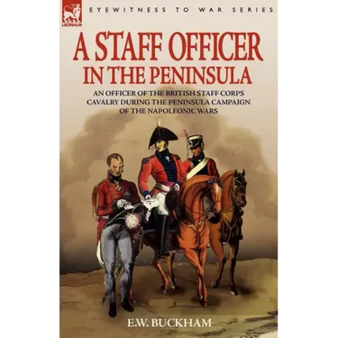 A Staff Officer in the Peninsula: an Officer of the British Staff Corps Cavalry During the Peninsula Campaign of the Napoleonic Wars