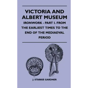 Victoria And Albert Museum - Ironwork - Part I. From The Earliest Times To The End Of The Mediaeval Period