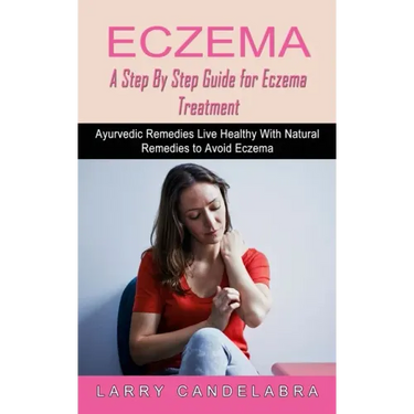 Eczema: A Step By Step Guide for Eczema Treatment (Ayurvedic Remedies Live Healthy With Natural Remedies to Avoid Eczema)