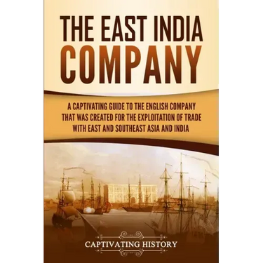 The East India Company: A Captivating Guide to the English Company That Was Created for the Exploitation of Trade with East and Southeast Asia and Ind