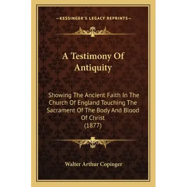 A Testimony Of Antiquity: Showing The Ancient Faith In The Church Of England Touching The Sacrament Of The Body And Blood Of Christ (1877)