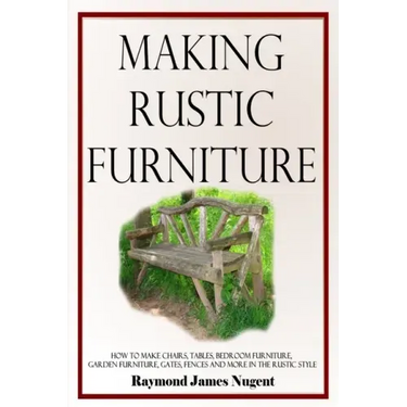 Making Rustic Furniture: How to make chairs, tables, bedroom furniture, garden furniture, gates, fences and more in the rustic style