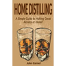 Home Distilling: A Simple Guide to Making Great Alcohol at Home