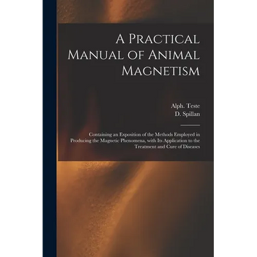 A Practical Manual of Animal Magnetism: Containing an Exposition of the Methods Employed in Producing the Magnetic Phenomena, With Its Application to