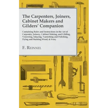 The Carpenters, Joiners, Cabinet Makers and Gilders' Companion: Containing Rules and Instructions in the Art of Carpentry, Joinery, Cabinet Making, an