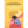 How to Get Rid of Over Thinking: Keep your Life Simple with the Best Ways to Break the Habit of Overthinking Everything- Stop Worrying, Manage Stress