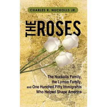 The Roses: The Nuckolls Family, the Lyman Family, and One Hundred Fifty Immigrants Who Helped Shape America