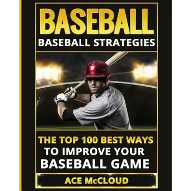 Baseball: Baseball Strategies: The Top 100 Best Ways To Improve Your Baseball Game