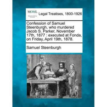 Confession of Samuel Steenburgh, Who Murdered Jacob S. Parker, November 17th, 1877: Executed at Fonda, on Friday, April 19th, 1878.