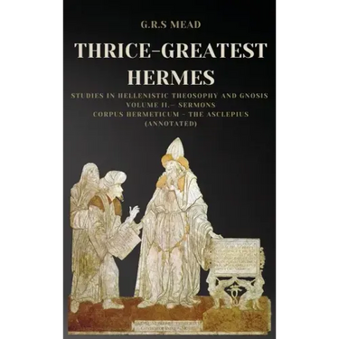 Thrice-Greatest Hermes: Studies in Hellenistic Theosophy and Gnosis Volume II.- Sermons: Corpus Hermeticum - The Asclepius (Annotated)