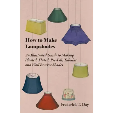 How to Make Lampshades - An Illustrated Guide to Making Pleated, Fluted, Pie-Fill, Tubular and Wall Bracket Shades