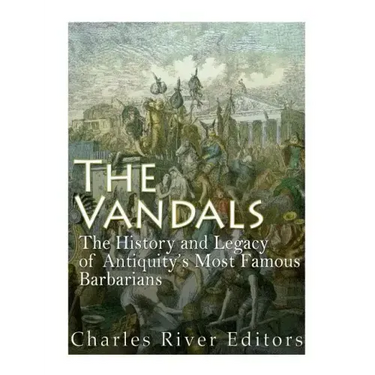The Vandals: The History and Legacy of Antiquity's Most Famous Barbarians