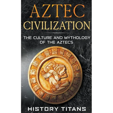 Aztec Civilization: The Culture and Mythology of the Aztecs