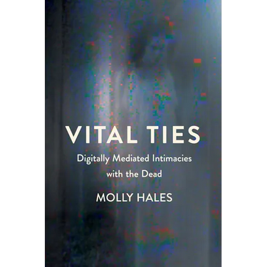 Vital Ties: Digitally Mediated Intimacies with the Dead