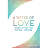 8 Weeks of Love: A Bible study for Single Moms