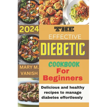 The Effective Diabetic Cookbook for Beginner 2024: Delicious and healthy recipes to manage diabetes effortlessly