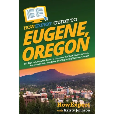HowExpert Guide to Eugene, Oregon: 101 Tips to Learn the History, Discover the Best Places to Visit, Eat Great Food, and Have Fun Exploring Eugene, Or