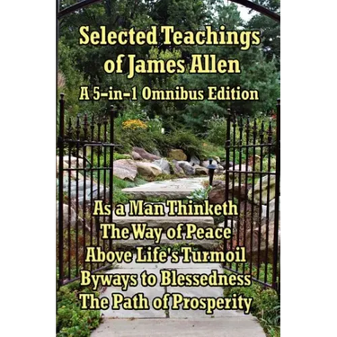 Selected Teachings of James Allen: As a Man Thinketh, the Way of Peace, Above Life's Turmoil, Byways to Blessedness, and the Path of Prosperity.