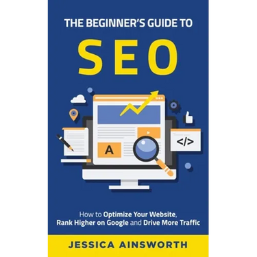 The Beginner's Guide to SEO: How to Optimize Your Website, Rank Higher on Google and Drive More Traffic