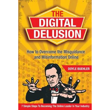 The Digital Delusion: How to Overcome the Misguidance and Misinformation Online. 7 Simple Steps to Becoming the Online Leader in Your Indust