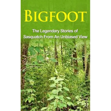 Bigfoot: The Legendary Stories of The Sasquatch From An Unbiased View