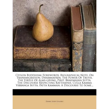 Ceylon Buddhism: Forewords. Biographical Note. on Transmigration. Dhammapada. the Power of Truth. the Virtue of Alms-Giving. Pirit. Bra