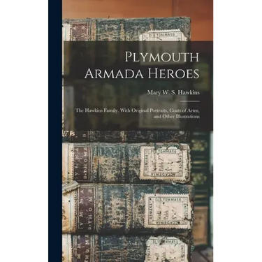 Plymouth Armada Heroes: The Hawkins Family. With Original Portraits, Coats of Arms, and Other Illustrations