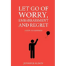 Let Go Of Worry, Embarrassment and Regret: 3 Steps To Happiness