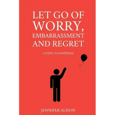 Let Go Of Worry, Embarrassment and Regret: 3 Steps To Happiness