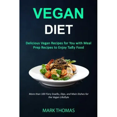 Vegan Diet: Delicious Vegan Recipes for You with Meal Prep Recipes to Enjoy Tasty Food (More than 100 Fiery Snacks, Dips, and Main