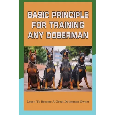 Basic Principle For Training Any Doberman: Learn To Become A Great Doberman Owner: Doberman Diet And Nutrition