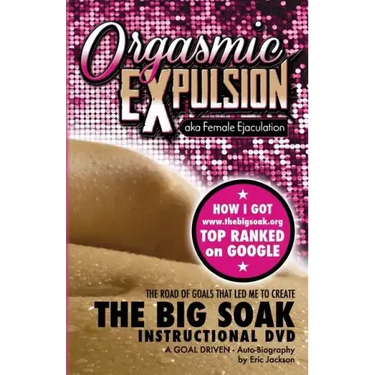 ORGASMIC EXPULSION aka Female Ejaculation - THE ROAD OF GOALS THAT LED ME TO CREATE The Big Soak Instructional DVD: HOW I GOT www.thebigsoak.org TOP R