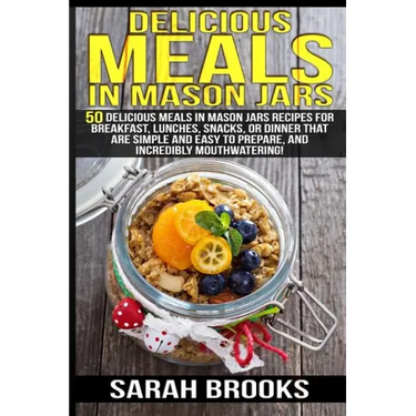 Delicious Meals In Mason Jars - Sarah Brooks: 50 Delicious Meals in Mason Jars Recipes For Breakfast, Lunches, Snacks, Or Dinner That Are Simple And E