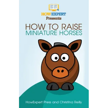 How To Raise Miniature Horses: Your Step-By-Step Guide To Raising Miniature Horses