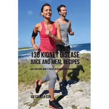130 Kidney Disease Juice and Meal Recipes: Give Your Body What It Needs to Recover Fast and Naturally