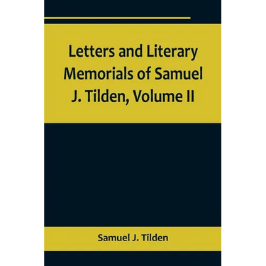 Letters and Literary Memorials of Samuel J. Tilden, Volume II