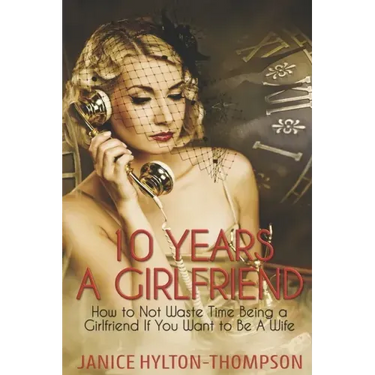 10 Years A Girlfriend: How to NOT Waste Time Being a Girlfriend if You Want to be a Wife