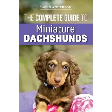 The Complete Guide to Miniature Dachshunds: A step-by-step guide to successfully raising your new Miniature Dachshund
