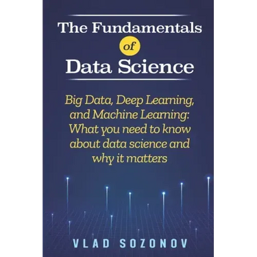 The Fundamentals of Data Science: Big Data, Deep Learning, and Machine Learning: What you need to know about data science and why it matters